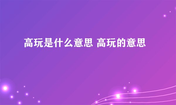 高玩是什么意思 高玩的意思