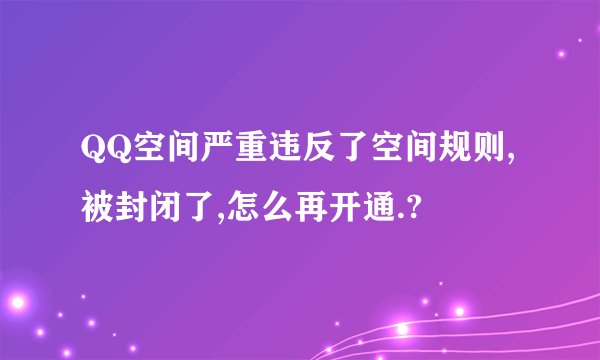 QQ空间严重违反了空间规则,被封闭了,怎么再开通.?