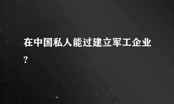 在中国私人能过建立军工企业?