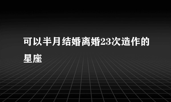 可以半月结婚离婚23次造作的星座