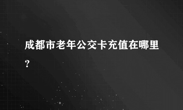 成都市老年公交卡充值在哪里？