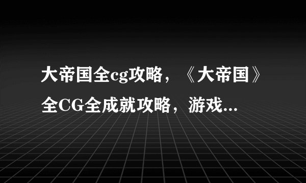 大帝国全cg攻略，《大帝国》全CG全成就攻略，游戏无死角！
