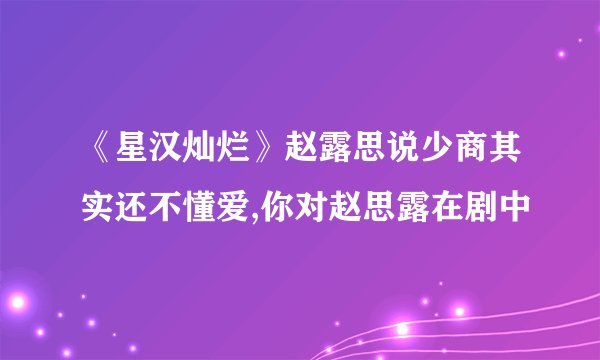 《星汉灿烂》赵露思说少商其实还不懂爱,你对赵思露在剧中