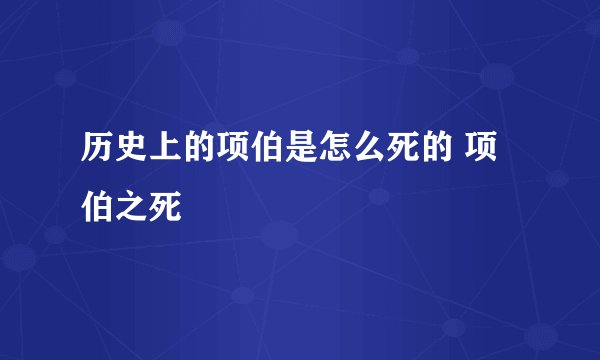 历史上的项伯是怎么死的 项伯之死