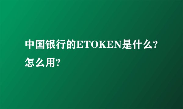 中国银行的ETOKEN是什么?怎么用?