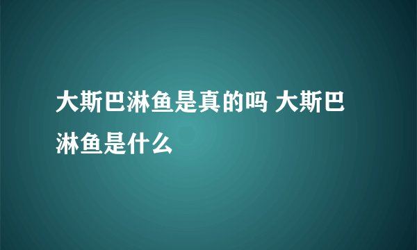 大斯巴淋鱼是真的吗 大斯巴淋鱼是什么