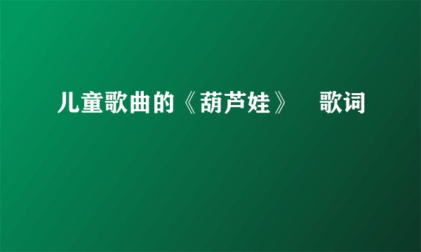 儿童歌曲的《葫芦娃》 歌词