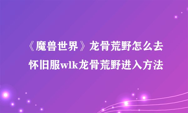 《魔兽世界》龙骨荒野怎么去 怀旧服wlk龙骨荒野进入方法