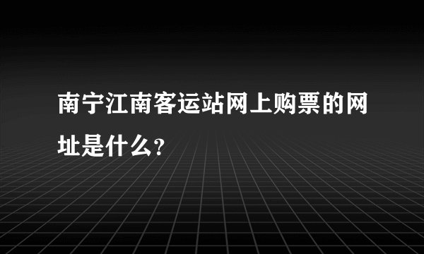 南宁江南客运站网上购票的网址是什么？