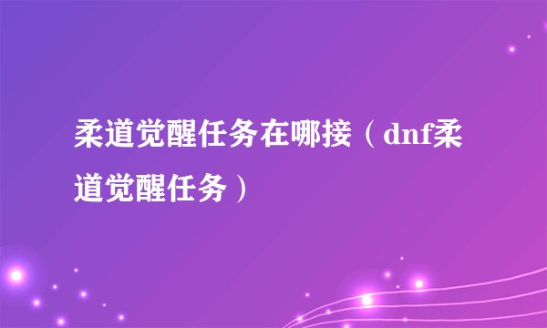 柔道觉醒任务在哪接（dnf柔道觉醒任务）