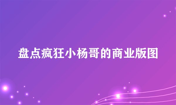 盘点疯狂小杨哥的商业版图