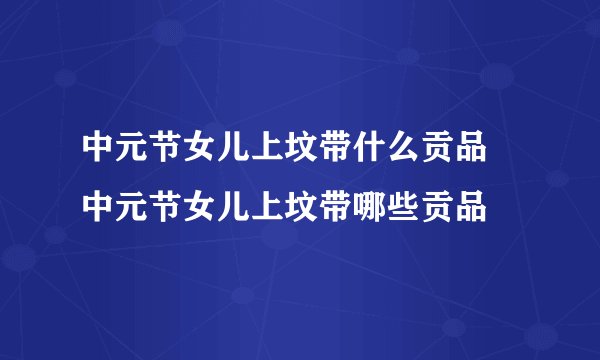 中元节女儿上坟带什么贡品 中元节女儿上坟带哪些贡品