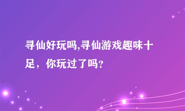寻仙好玩吗,寻仙游戏趣味十足，你玩过了吗？