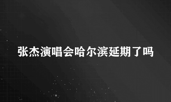 张杰演唱会哈尔滨延期了吗