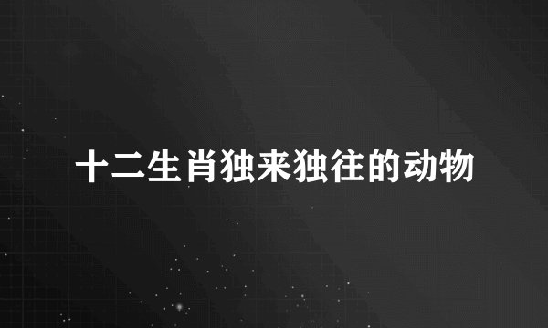 十二生肖独来独往的动物