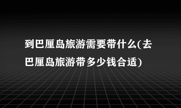 到巴厘岛旅游需要带什么(去巴厘岛旅游带多少钱合适)