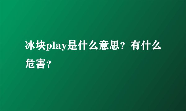 冰块play是什么意思？有什么危害？