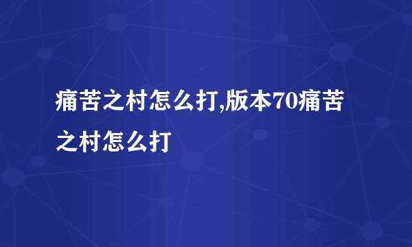 痛苦之村怎么打,版本70痛苦之村怎么打
