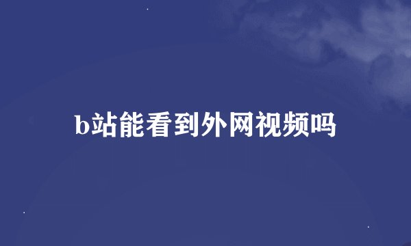 b站能看到外网视频吗