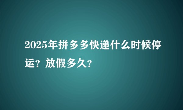 2025年拼多多快递什么时候停运？放假多久？