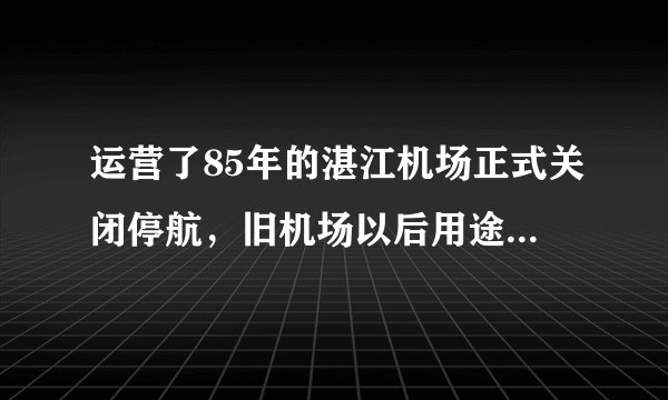运营了85年的湛江机场正式关闭停航，旧机场以后用途是什么？