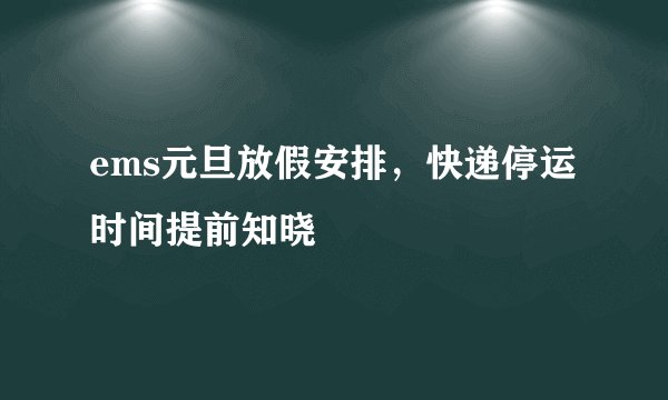 ems元旦放假安排，快递停运时间提前知晓