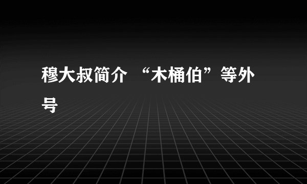 穆大叔简介 “木桶伯”等外号