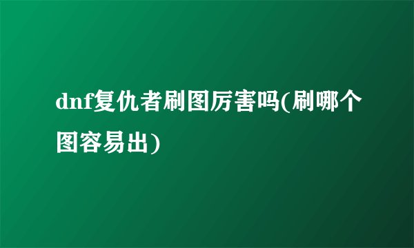 dnf复仇者刷图厉害吗(刷哪个图容易出)