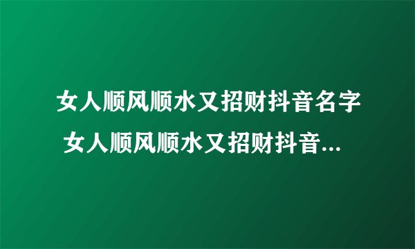 女人顺风顺水又招财抖音名字 女人顺风顺水又招财抖音名字有哪些