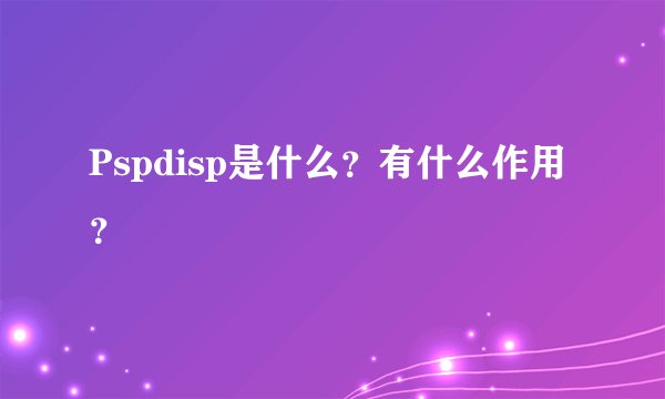 Pspdisp是什么？有什么作用？