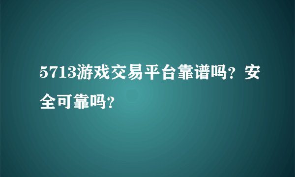 5713游戏交易平台靠谱吗？安全可靠吗？
