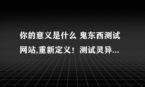 你的意义是什么 鬼东西测试网站,重新定义！测试灵异网站的全新风貌