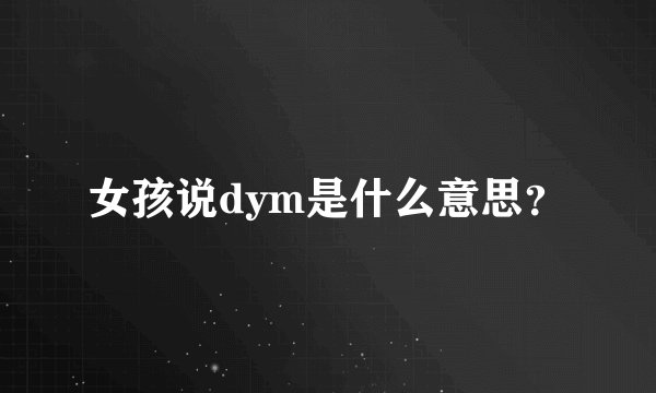 女孩说dym是什么意思？