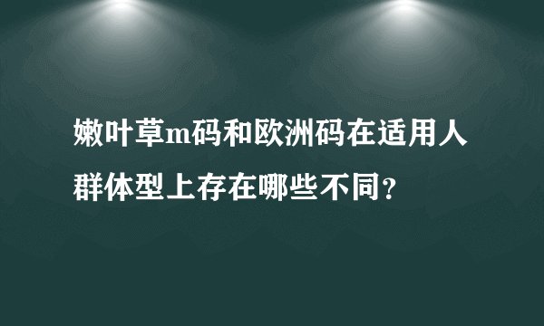 嫩叶草m码和欧洲码在适用人群体型上存在哪些不同？