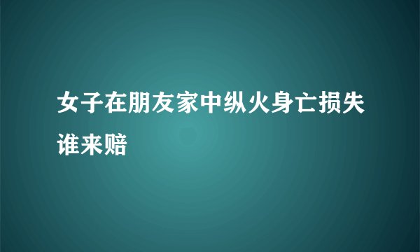 女子在朋友家中纵火身亡损失谁来赔