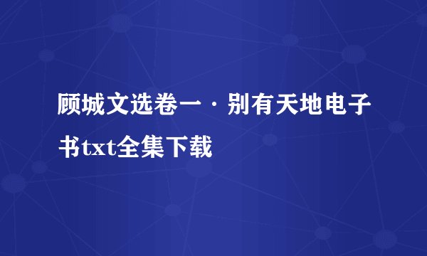 顾城文选卷一·别有天地电子书txt全集下载