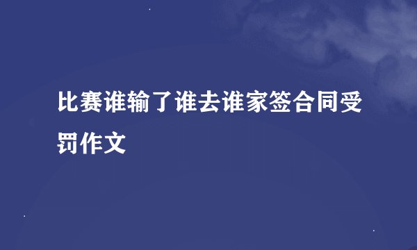 比赛谁输了谁去谁家签合同受罚作文