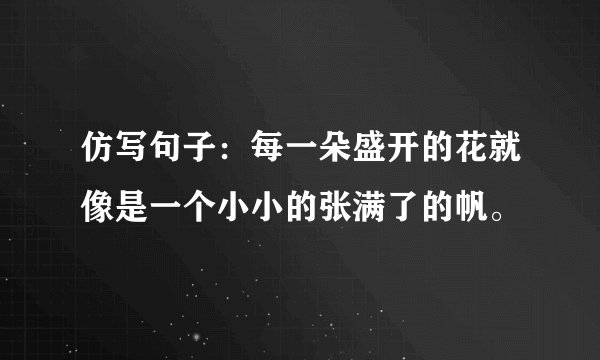 仿写句子：每一朵盛开的花就像是一个小小的张满了的帆。