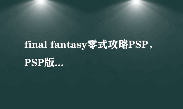 final fantasy零式攻略PSP,PSP版最终幻想零式攻略指南