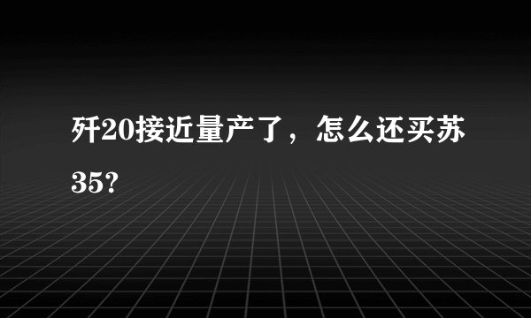 歼20接近量产了，怎么还买苏35?