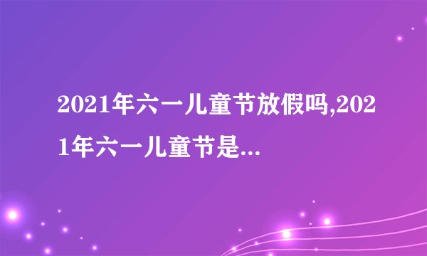2021年六一儿童节放假吗,2021年六一儿童节是否放假？ - 2021年六一儿童节放不放假？