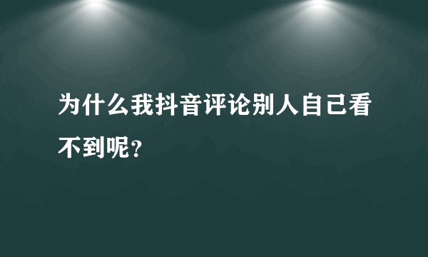为什么我抖音评论别人自己看不到呢？