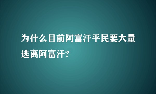 为什么目前阿富汗平民要大量逃离阿富汗?