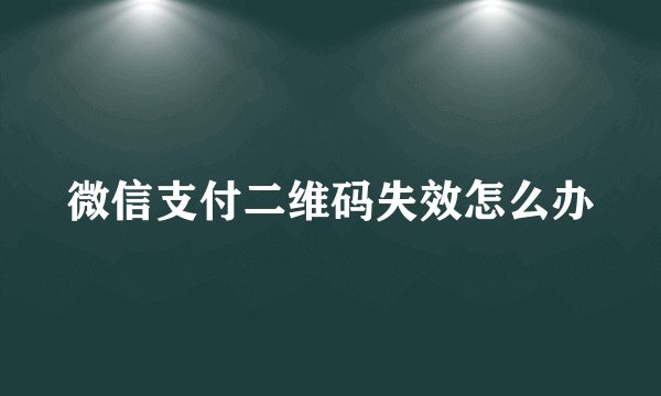 微信支付二维码失效怎么办