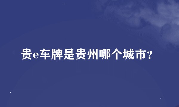 贵e车牌是贵州哪个城市？