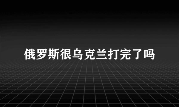 俄罗斯很乌克兰打完了吗