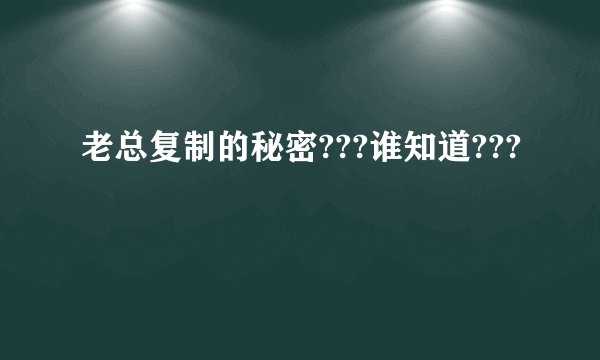 老总复制的秘密???谁知道???