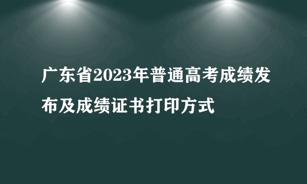 广东省2023年普通高考成绩发布及成绩证书打印方式