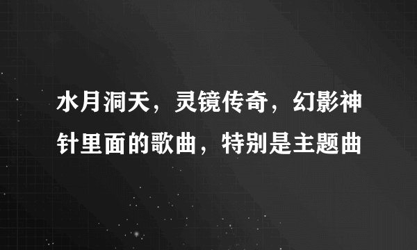 水月洞天，灵镜传奇，幻影神针里面的歌曲，特别是主题曲