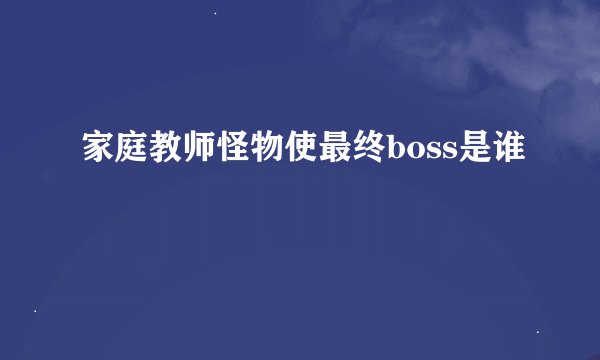 家庭教师怪物使最终boss是谁